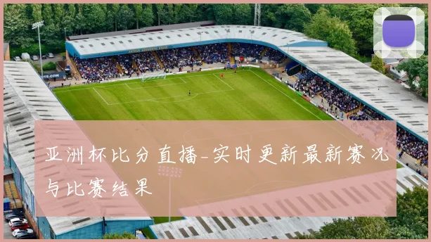 亚洲杯比分直播_实时更新最新赛况与比赛结果