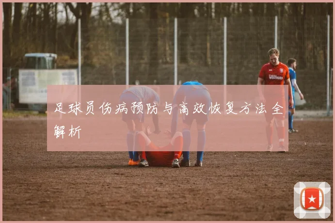 足球员伤病预防与高效恢复方法全解析