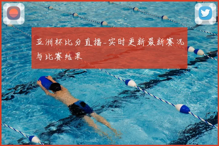 亚洲杯比分直播_实时更新最新赛况与比赛结果