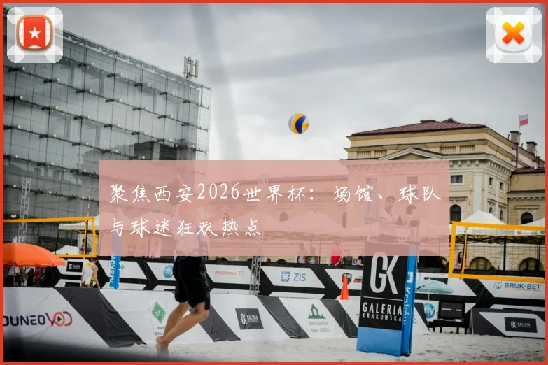 聚焦西安2026世界杯：场馆、球队与球迷狂欢热点