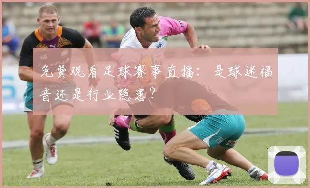 免费观看足球赛事直播:是球迷福音还是行业隐患?