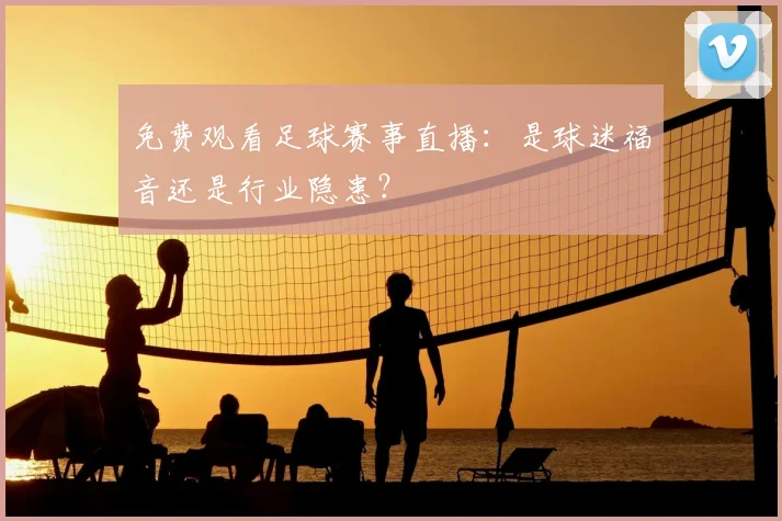 免费观看足球赛事直播：是球迷福音还是行业隐患？