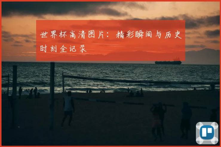 世界杯高清图片：精彩瞬间与历史时刻全记录
