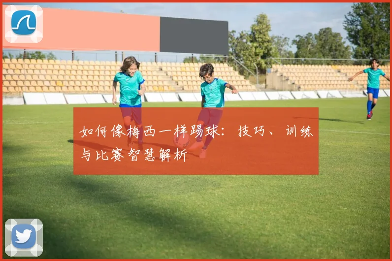 如何像梅西一样踢球：技巧、训练与比赛智慧解析