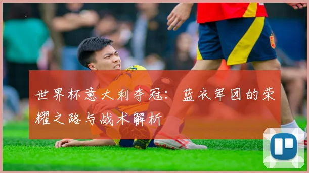 世界杯意大利夺冠：蓝衣军团的荣耀之路与战术解析