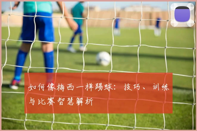 如何像梅西一样踢球：技巧、训练与比赛智慧解析